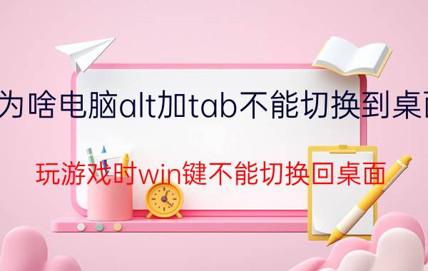 为啥电脑alt加tab不能切换到桌面 玩游戏时win键不能切换回桌面？